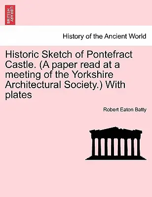 Esquisse historique du château de Pontefract. (un document lu lors d'une réunion de la Yorkshire Architectural Society.) avec des planches - Historic Sketch of Pontefract Castle. (a Paper Read at a Meeting of the Yorkshire Architectural Society.) with Plates