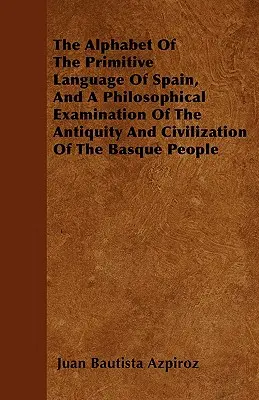 L'alphabet de la langue primitive d'Espagne et un examen philosophique de l'antiquité et de la civilisation du peuple basque - The Alphabet Of The Primitive Language Of Spain, And A Philosophical Examination Of The Antiquity And Civilization Of The Basque People