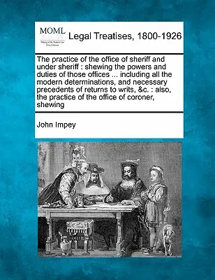 The practice of the office of sheriff and under sheriff : shewing the powers and duties of those offices ... including all the modern determinations, a - The practice of the office of sheriff and under sheriff: shewing the powers and duties of those offices ... including all the modern determinations, a
