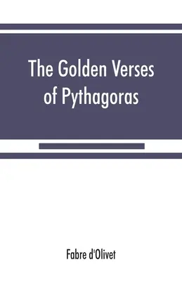 Les vers d'or de Pythagore : Les vers dorés de Pythagore : expliqués et traduits en français et précédés d'un discours sur l'essence et l'origine de la poésie chez les princes. - The Golden verses of Pythagoras: Explained and Translated into French and Preceded by a Discourse upon the Essence and from of Poetry among the Princi