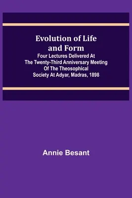 Evolution of Life and Form ; Four lectures delivered at the twenty-third anniversary meeting of the Theosophical Society at Adyar, Madras, 1898 (Évolution de la vie et de la forme ; quatre conférences prononcées à l'occasion du vingt-troisième anniversaire de la Société théosophique) - Evolution of Life and Form; Four lectures delivered at the twenty-third anniversary meeting of the Theosophical Society at Adyar, Madras, 1898