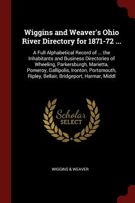 Wiggins and Weaver's Ohio River Directory for 1871-72 ... : Un registre alphabétique complet des habitants et des répertoires commerciaux de Wheeling, Par. - Wiggins and Weaver's Ohio River Directory for 1871-72 ...: A Full Alphabetical Record of ... the Inhabitants and Business Directories of Wheeling, Par