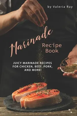 Livre de recettes de marinade : Recettes de marinades juteuses pour le poulet, le bœuf, le porc et plus encore ! - Marinade Recipe Book: Juicy Marinade Recipes for Chicken, Beef, Pork, and More!
