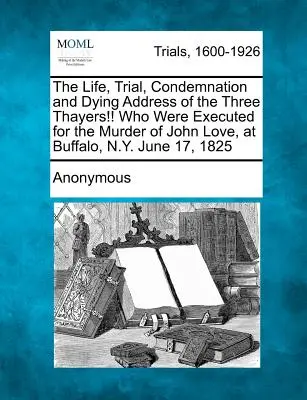 La vie, le procès, la condamnation et le discours de mort des trois Thayers ! qui ont été exécutés pour le meurtre de John Love, à Buffalo, N.Y., le 17 juin 1825 - The Life, Trial, Condemnation and Dying Address of the Three Thayers!! Who Were Executed for the Murder of John Love, at Buffalo, N.Y. June 17, 1825