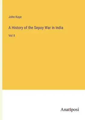 Histoire de la guerre des Sepoy en Inde : Vol II - A History of the Sepoy War in India: Vol II