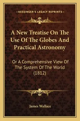 Un nouveau traité sur l'usage des globes et l'astronomie pratique : Ou une vue d'ensemble du système du monde (1812) - A New Treatise On The Use Of The Globes And Practical Astronomy: Or A Comprehensive View Of The System Of The World (1812)
