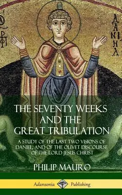 Les soixante-dix semaines et la grande tribulation : Une étude des deux dernières visions de Daniel et du discours du Mont des Oliviers du Seigneur Jésus-Christ (Hardcove) - The Seventy Weeks and the Great Tribulation: A Study of the Last Two Visions of Daniel, and of the Olivet Discourse of the Lord Jesus Christ (Hardcove