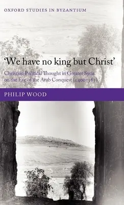 Nous n'avons d'autre roi que le Christ » : La pensée politique chrétienne en Grande Syrie à la veille de la conquête arabe (C.400-585) - We Have No King But Christ': Christian Political Thought in Greater Syria on the Eve of the Arab Conquest (C.400-585)