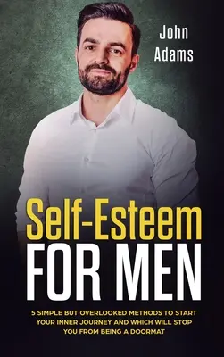 L'estime de soi pour les hommes : 5 méthodes simples mais négligées pour entamer un voyage intérieur et cesser d'être un paillasson - Self Esteem for Men: 5 Simple But Overlooked Methods to Start an Inner Journey and Which Will Stop You Being a Doormat