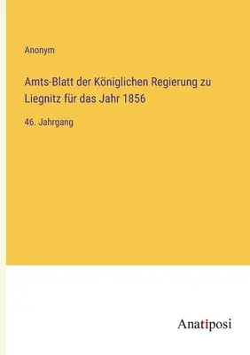 Amts-Blatt der Kniglichen Regierung zu Liegnitz für das Jahr 1856 : 46ème année - Amts-Blatt der Kniglichen Regierung zu Liegnitz fr das Jahr 1856: 46. Jahrgang