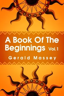 A Book of the Beginnings Volume 1 : Concerning an attempt to recover and reconstitute the lost origins of the myths and mysteries, types and symbols, - A Book of the Beginnings Volume 1: Concerning an attempt to recover and reconstitute the lost origines of the myths and mysteries, types and symbols,