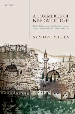 Un commerce de la connaissance : Le commerce, la religion et l'érudition entre l'Angleterre et l'Empire ottoman, 1600-1760 - A Commerce of Knowledge: Trade, Religion, and Scholarship Between England and the Ottoman Empire, 1600-1760