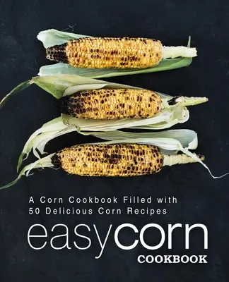 Livre de cuisine facile pour le maïs : Un livre de cuisine pour le maïs rempli de 50 délicieuses recettes de maïs (2ème édition) - Easy Corn Cookbook: A Corn Cookbook Filled with 50 Delicious Corn Recipes (2nd Edition)
