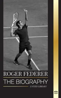 Roger Federer : La biographie d'un maître suisse du tennis qui a dominé son sport - Roger Federer: The biography of a Swiss master tennis player who dominated the sport