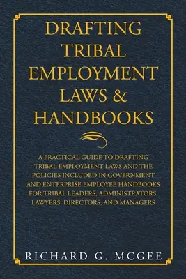Rédaction de lois et de manuels sur l'emploi tribal : Guide pratique pour l'élaboration des lois sur l'emploi tribal et des politiques incluses dans les lois gouvernementales et les lois sur l'emploi des entreprises. - Drafting Tribal Employment Laws & Handbooks: A Practical Guide to Drafting Tribal Employment Laws and the Policies Included in Government and Enterpri