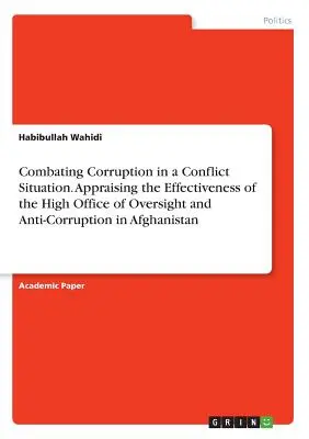 Combattre la corruption dans une situation de conflit. Évaluation de l'efficacité du Bureau supérieur de contrôle et de lutte contre la corruption en Afghanistan - Combating Corruption in a Conflict Situation. Appraising the Effectiveness of the High Office of Oversight and Anti-Corruption in Afghanistan