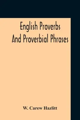 Proverbes et expressions proverbiales anglaises recueillis à partir des sources les plus authentiques, classés par ordre alphabétique et annotés - English Proverbs And Proverbial Phrases Collected From The Most Authentic Sources Alphabetically Arranged And Annotated