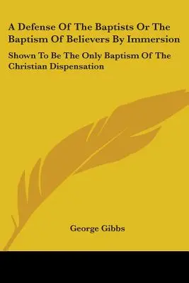 Une défense des baptistes ou le baptême des croyants par immersion : La preuve que c'est le seul baptême de la dispensation chrétienne - A Defense Of The Baptists Or The Baptism Of Believers By Immersion: Shown To Be The Only Baptism Of The Christian Dispensation