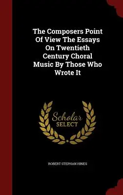 Le point de vue des compositeurs Les essais sur la musique chorale du vingtième siècle par ceux qui l'ont écrite - The Composers Point Of View The Essays On Twentieth Century Choral Music By Those Who Wrote It