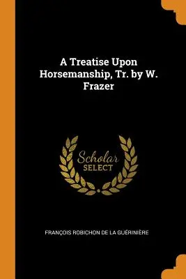 A Treatise Upon Horsemanship, Tr. par W. Frazer - A Treatise Upon Horsemanship, Tr. by W. Frazer