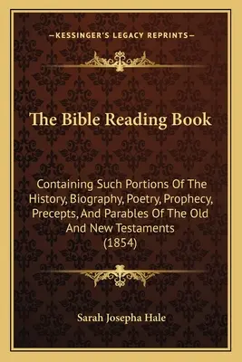 Le livre de lecture de la Bible : Le livre de lecture de la Bible : contenant des parties de l'histoire, de la biographie, de la poésie, de la prophétie, des préceptes et des paraboles de l'Ancien et du Nouveau Testament. - The Bible Reading Book: Containing Such Portions Of The History, Biography, Poetry, Prophecy, Precepts, And Parables Of The Old And New Testam