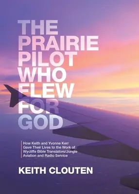 Le pilote des Prairies qui volait pour Dieu : Comment Keith et Yvonne Kerr ont donné leur vie au travail de Wycliffe Bible Translators/Jungle Aviation and Radio Ser - The Prairie Pilot Who Flew for God: How Keith and Yvonne Kerr Gave Their Lives to the Work of Wycliffe Bible Translators/Jungle Aviation and Radio Ser