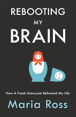 Rebooting My Brain : How a Freak Aneurysm Reframed My Life (Rebooter mon cerveau : comment un anévrisme foudroyant a recadré ma vie) - Rebooting My Brain: How a Freak Aneurysm Reframed My Life