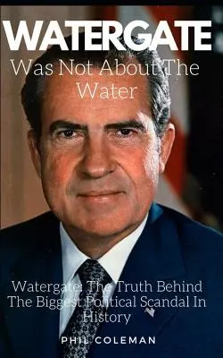 Le Watergate n'était pas une affaire d'eau : Watergate : La vérité derrière le plus grand scandale politique de l'histoire - Watergate Was Not about the Water: Watergate: The Truth Behind The Biggest Political Scandal In History