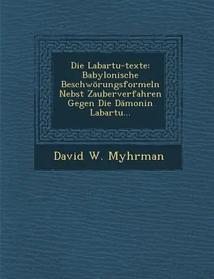 Les textes de Labartu : Babylonische Beschworungsformeln Nebst Zauberverfahren Gegen Die Damonin Labartu... - Die Labartu-Texte: Babylonische Beschworungsformeln Nebst Zauberverfahren Gegen Die Damonin Labartu...