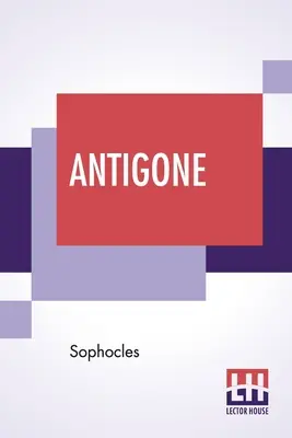 Antigone : Traduction de F. Storr, Ba (d'après l'édition de la bibliothèque Loeb) - Antigone: Translation By F. Storr, Ba (From The Loeb Library Edition)