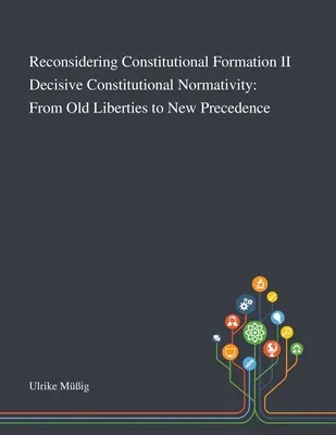 Reconsidérer la formation constitutionnelle II La normativité constitutionnelle décisive : Des anciennes libertés aux nouvelles préséances - Reconsidering Constitutional Formation II Decisive Constitutional Normativity: From Old Liberties to New Precedence