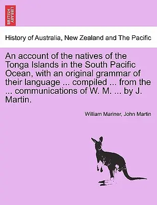 Un récit sur les indigènes des îles Tonga dans l'océan Pacifique Sud, avec une grammaire originale de leur langue ... compilée ... à partir des ... co - An account of the natives of the Tonga Islands in the South Pacific Ocean, with an original grammar of their language ... compiled ... from the ... co