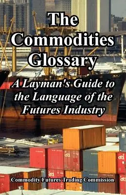 Le glossaire des matières premières : Un guide du langage de l'industrie des contrats à terme à l'usage des profanes - The Commodities Glossary: A Layman's Guide to the Language of the Futures Industry