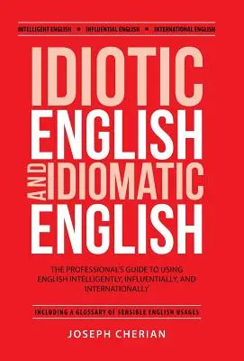 L'anglais idiot et l'anglais idiomatique : Le guide du professionnel pour utiliser l'anglais de manière intelligente, influente et internationale - Idiotic English and Idiomatic English: The Professional's Guide to Using English Intelligently, Influentially, and Internationally