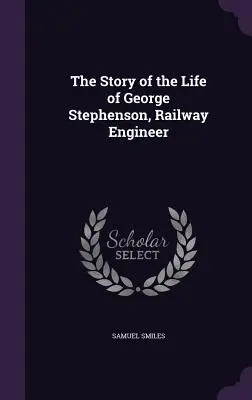 L'histoire de la vie de George Stephenson, ingénieur des chemins de fer - The Story of the Life of George Stephenson, Railway Engineer