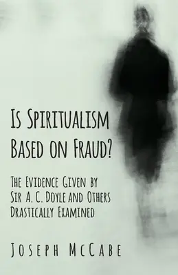 Le spiritisme est-il fondé sur la fraude ? - Les preuves fournies par Sir A. C. Doyle et d'autres examinées de manière drastique - Is Spiritualism Based on Fraud? - The Evidence Given by Sir A. C. Doyle and Others Drastically Examined