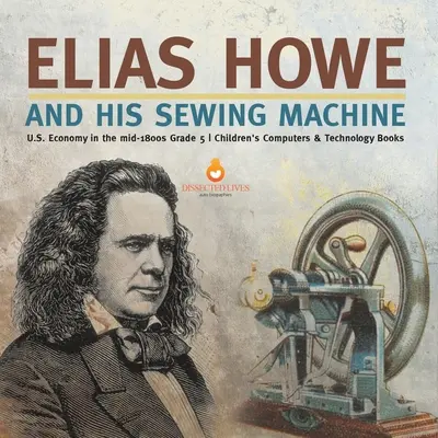 Elias Howe et sa machine à coudre L'économie américaine au milieu des années 1800 5e année Livres pour enfants sur l'informatique et la technologie - Elias Howe and His Sewing Machine U.S. Economy in the mid-1800s Grade 5 Children's Computers & Technology Books