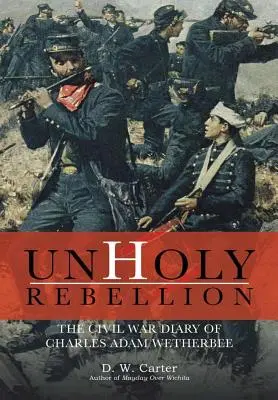 Rébellion impie : Le journal de guerre de Charles Adam Wetherbee - Unholy Rebellion: The Civil War Diary of Charles Adam Wetherbee