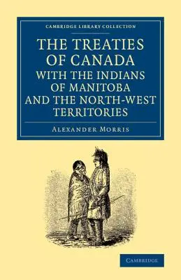 Les traités du Canada avec les Indiens du Manitoba et des Territoires du Nord-Ouest : Les traités du Canada avec les Indiens du Manitoba et des Territoires du Nord-Ouest, y compris les négociations sur lesquelles ils sont fondés et d'autres renseignements - The Treaties of Canada with the Indians of Manitoba and the North-West Territories: Including the Negotiations on Which They Are Based, and Other Info