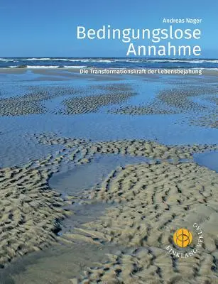 Bedingungslose Annahme : Die Transformationskraft der Lebensbejahung - Bedingungslose Annahme: Die Transformationskraft der Lebensbejahung