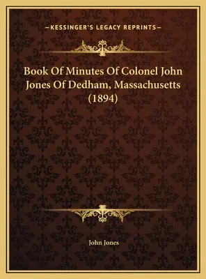 Le livre des procès-verbaux du colonel John Jones de Dedham, Massachusetts (1894) - Book Of Minutes Of Colonel John Jones Of Dedham, Massachusetts (1894)