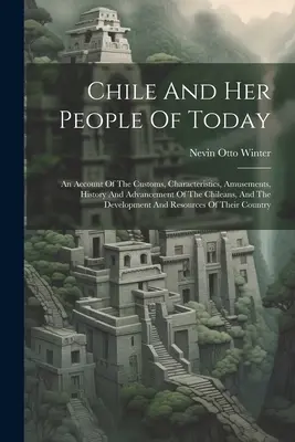 Le Chili et ses habitants d'aujourd'hui : Un compte rendu des coutumes, des caractéristiques, des amusements, de l'histoire et de l'avancement des Chiliens, et le développement d'une culture de la paix. - Chile And Her People Of Today: An Account Of The Customs, Characteristics, Amusements, History And Advancement Of The Chileans, And The Development A