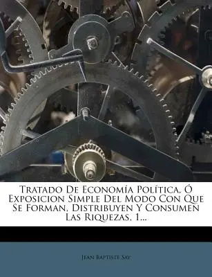 Traité d'économie politique, exposition simple du mode de formation, de distribution et de consommation des recettes, 1... - Tratado De Economa Poltica,  Exposicion Simple Del Modo Con Que Se Forman, Distribuyen Y Consumen Las Riquezas, 1...