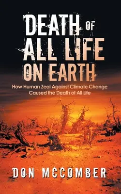 Death of All Life on Earth : How Human Zeal Against Climate Change Caused the Death of All Life (La mort de toute vie sur terre : comment le zèle humain contre le changement climatique a causé la mort de toute vie) - Death of All Life on Earth: How Human Zeal Against Climate Change Caused the Death of All Life