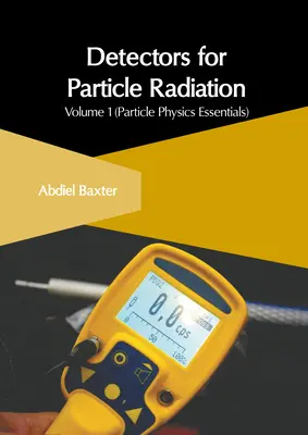Détecteurs de rayonnement de particules : Volume 1 (L'essentiel de la physique des particules) - Detectors for Particle Radiation: Volume 1 (Particle Physics Essentials)