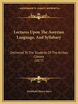 Conférences sur la langue assyrienne et le syllabaire : Livrées aux étudiants des classes archaïques (1877) - Lectures Upon The Assyrian Language, And Syllabary: Delivered To The Students Of The Archaic Classes (1877)