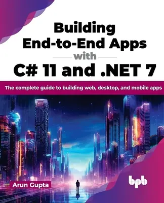 Construire des applications de bout en bout avec C# 11 et .Net 7 : Le guide complet pour construire des applications Web, de bureau et mobiles - Building End-To-End Apps with C# 11 and .Net 7: The Complete Guide to Building Web, Desktop, and Mobile Apps