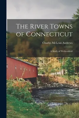 Les villes fluviales du Connecticut : Une étude de Wethersfield - The River Towns of Connecticut: A Study of Wethersfield