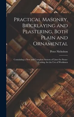 Maçonnerie, maçonnerie et plâtrerie pratiques, tant simples qu'ornementales : contenant un système nouveau et complet de lignes pour la taille de la pierre, à l'usage de tous. - Practical Masonry, Bricklaying and Plastering, Both Plain and Ornamental: Containing a New and Complete System of Lines for Stone-Cutting. for the Use