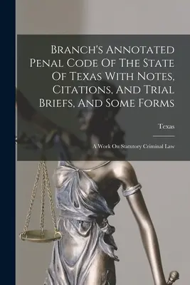 Branch's Annotated Penal Code Of The State Of Texas With Notes, Citations, and Trial Briefs, And Some Forms : Un ouvrage sur le droit pénal statutaire - Branch's Annotated Penal Code Of The State Of Texas With Notes, Citations, And Trial Briefs, And Some Forms: A Work On Statutory Criminal Law